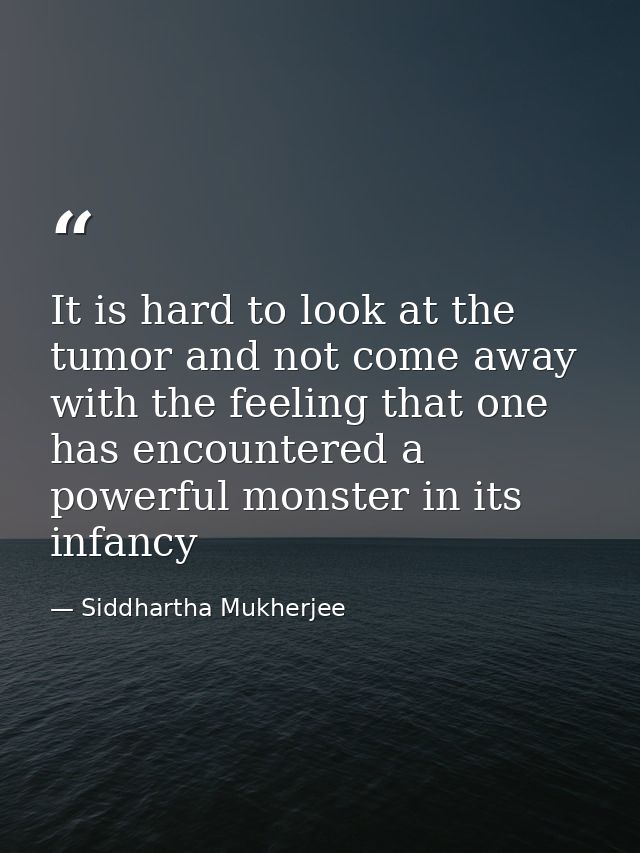 It is hard to look at the tumor and not come away with the feeling that one has encountered a powerful monster in its in — Siddhartha Mukherjee