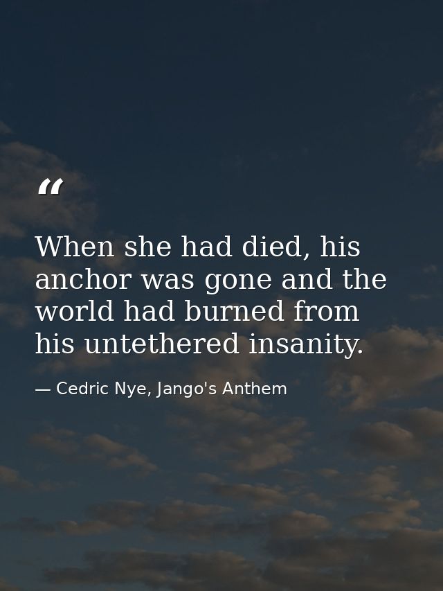 When she had died, his anchor was gone and the world had burned from his untethered insanity. — Cedric Nye, Jango's Anthem