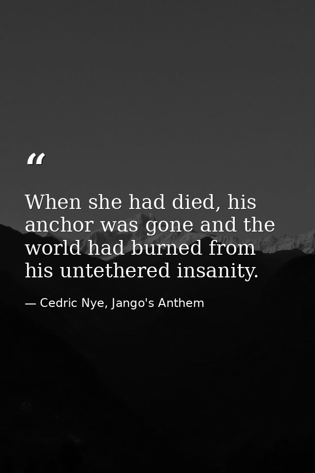 When she had died, his anchor was gone and the world had burned from his untethered insanity. — Cedric Nye, Jango's Anthem