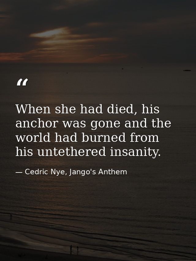 When she had died, his anchor was gone and the world had burned from his untethered insanity. — Cedric Nye, Jango's Anthem