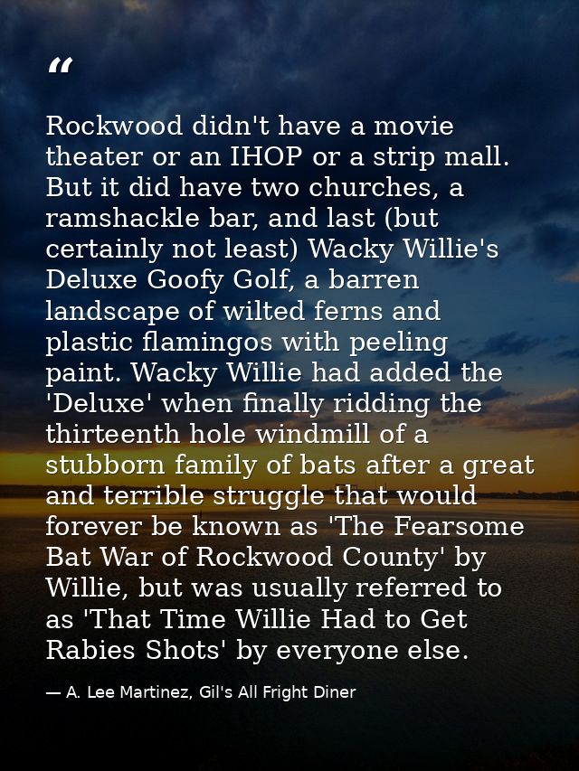 Rockwood didn't have a movie theater or an IHOP or a strip mall. But it did have two churches, a ramshackle bar, and las — A. Lee Martinez, Gil's All Fright Diner