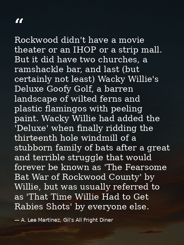 Rockwood didn't have a movie theater or an IHOP or a strip mall. But it did have two churches, a ramshackle bar, and las — A. Lee Martinez, Gil's All Fright Diner