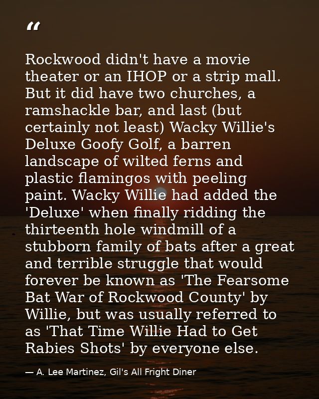 Rockwood didn't have a movie theater or an IHOP or a strip mall. But it did have two churches, a ramshackle bar, and las — A. Lee Martinez, Gil's All Fright Diner