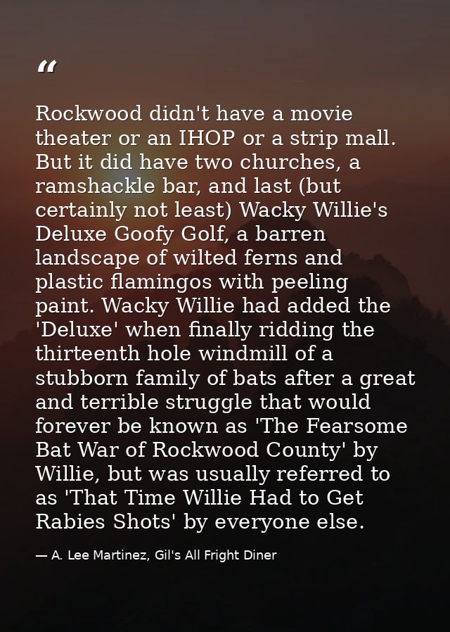 Rockwood didn't have a movie theater or an IHOP or a strip mall. But it did have two churches, a ramshackle bar, and las — A. Lee Martinez, Gil's All Fright Diner