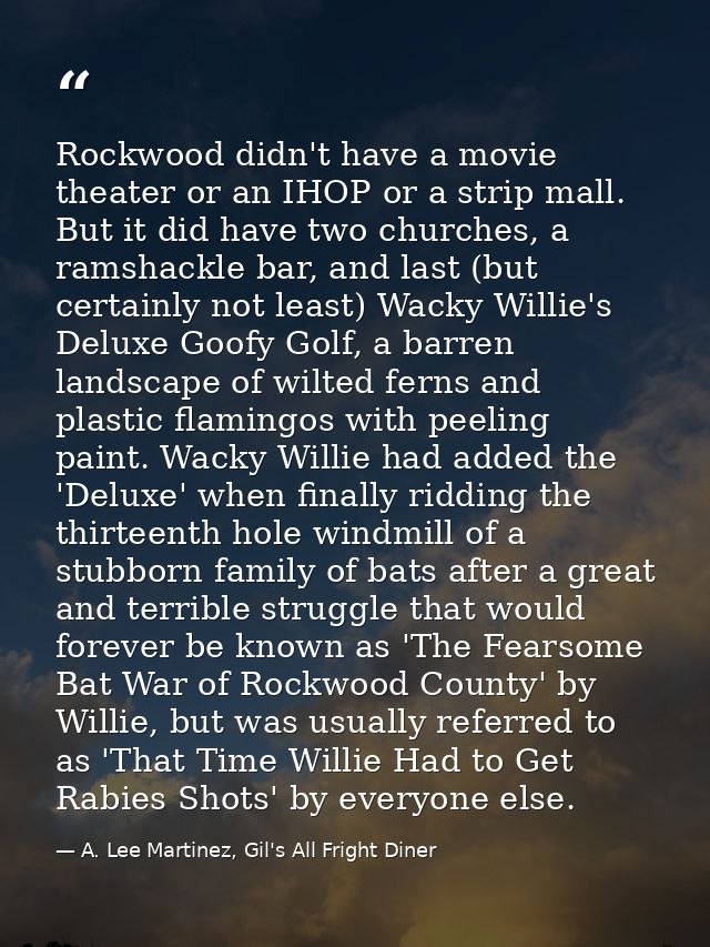 Rockwood didn't have a movie theater or an IHOP or a strip mall. But it did have two churches, a ramshackle bar, and las — A. Lee Martinez, Gil's All Fright Diner