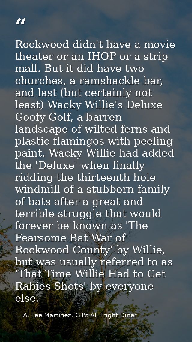Rockwood didn't have a movie theater or an IHOP or a strip mall. But it did have two churches, a ramshackle bar, and las — A. Lee Martinez, Gil's All Fright Diner