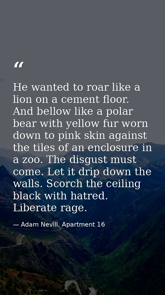 He wanted to roar like a lion on a cement floor. And bellow like a polar bear with yellow fur worn down to pink skin aga — Adam Nevill, Apartment 16