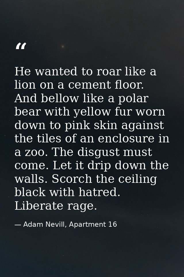 He wanted to roar like a lion on a cement floor. And bellow like a polar bear with yellow fur worn down to pink skin aga — Adam Nevill, Apartment 16