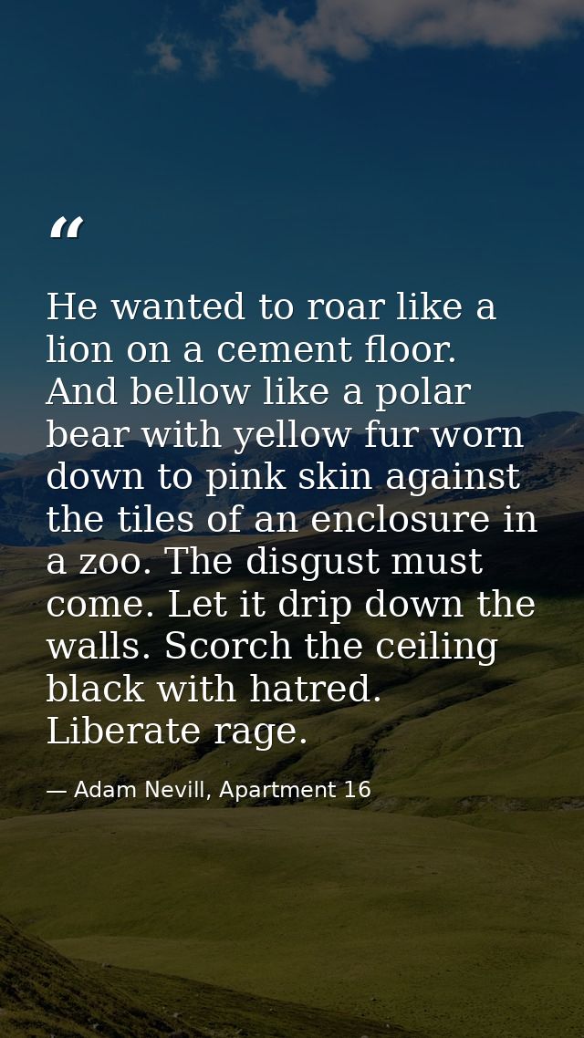 He wanted to roar like a lion on a cement floor. And bellow like a polar bear with yellow fur worn down to pink skin aga — Adam Nevill, Apartment 16