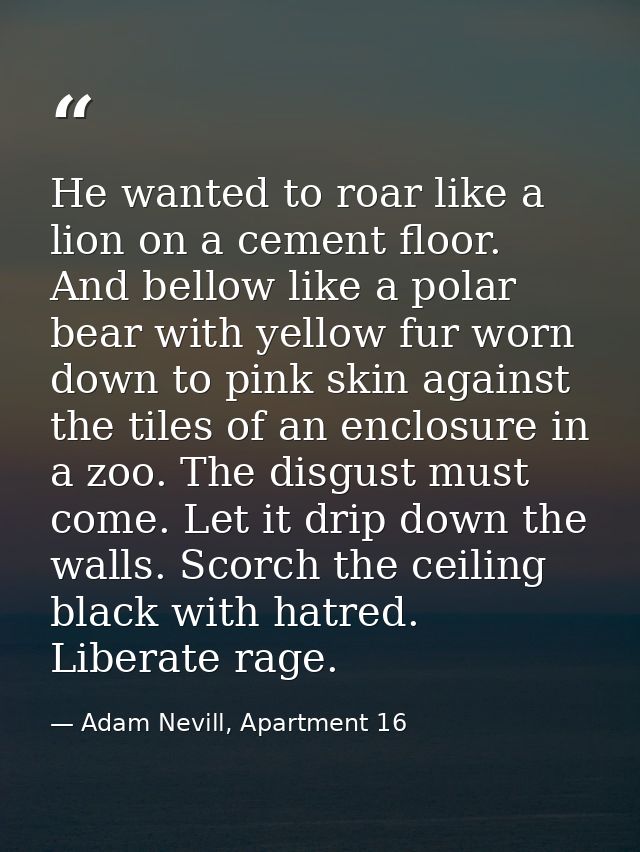 He wanted to roar like a lion on a cement floor. And bellow like a polar bear with yellow fur worn down to pink skin aga — Adam Nevill, Apartment 16