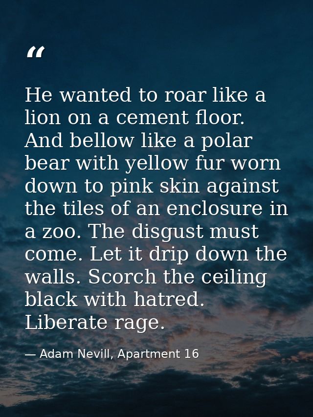 He wanted to roar like a lion on a cement floor. And bellow like a polar bear with yellow fur worn down to pink skin aga — Adam Nevill, Apartment 16