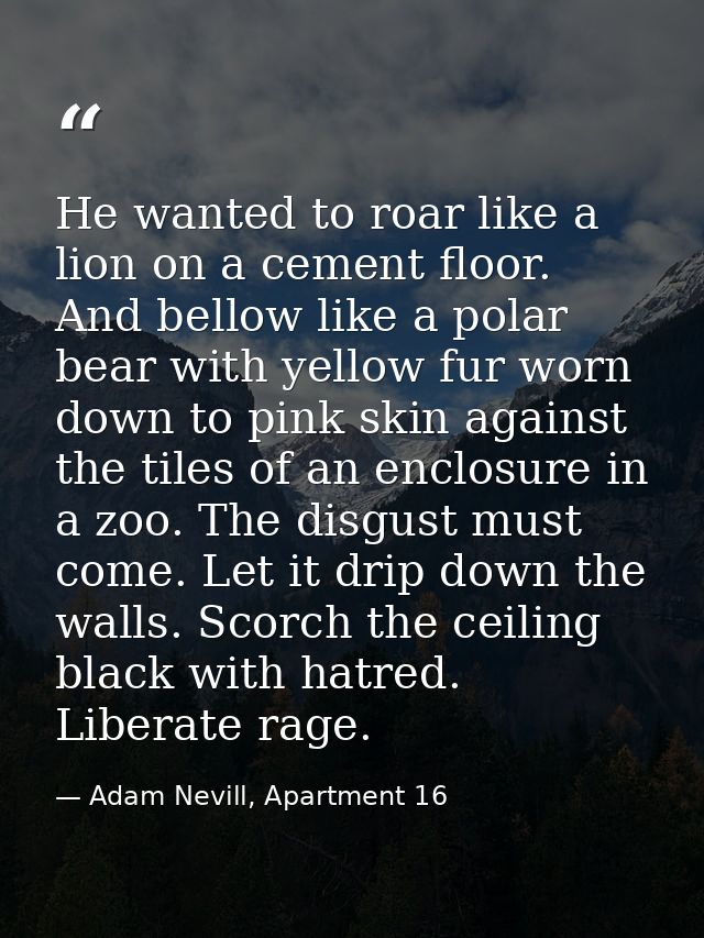 He wanted to roar like a lion on a cement floor. And bellow like a polar bear with yellow fur worn down to pink skin aga — Adam Nevill, Apartment 16