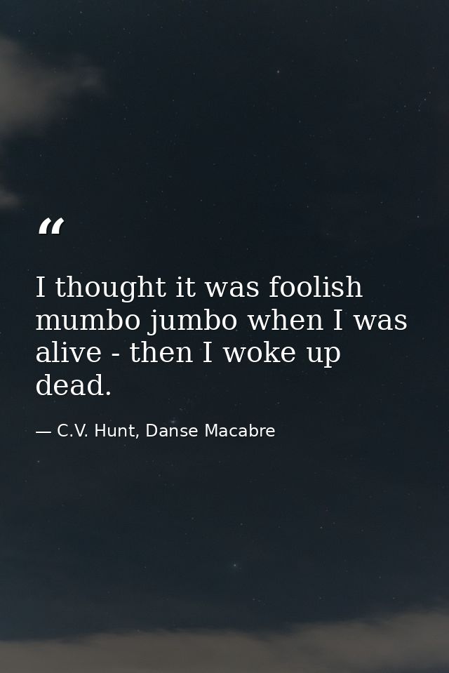 I thought it was foolish mumbo jumbo when I was alive - then I woke up dead. — C.V. Hunt, Danse Macabre