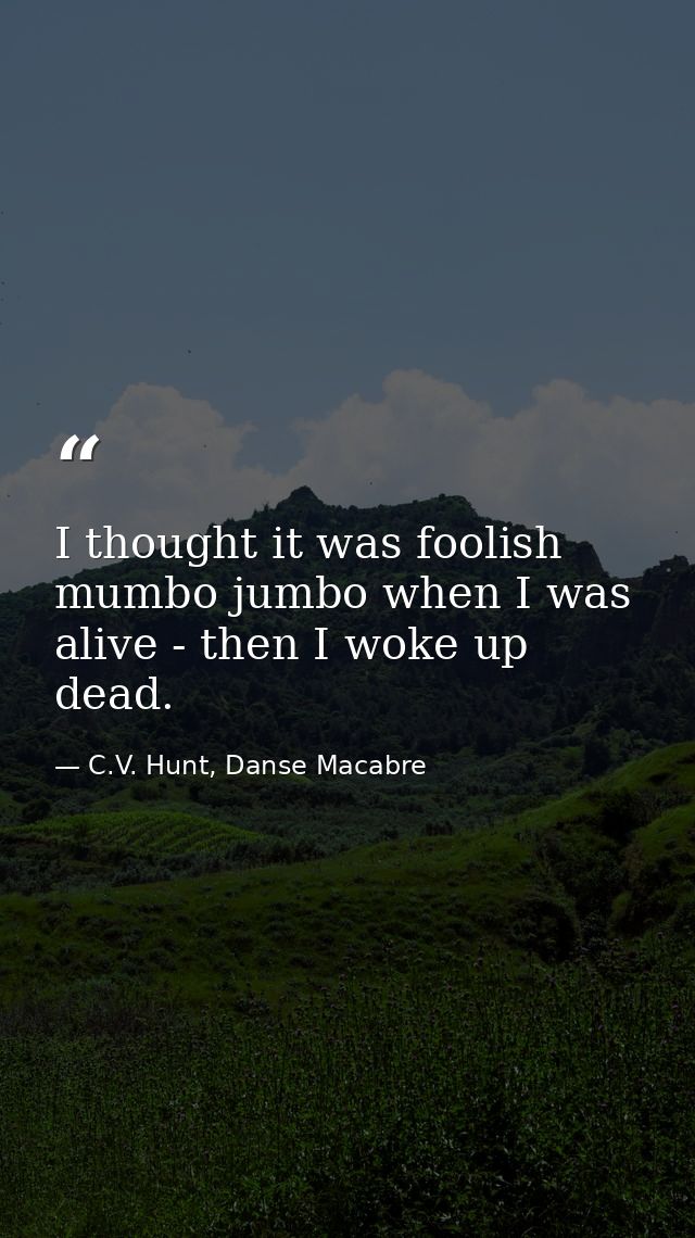 I thought it was foolish mumbo jumbo when I was alive - then I woke up dead. — C.V. Hunt, Danse Macabre