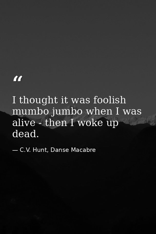 I thought it was foolish mumbo jumbo when I was alive - then I woke up dead. — C.V. Hunt, Danse Macabre