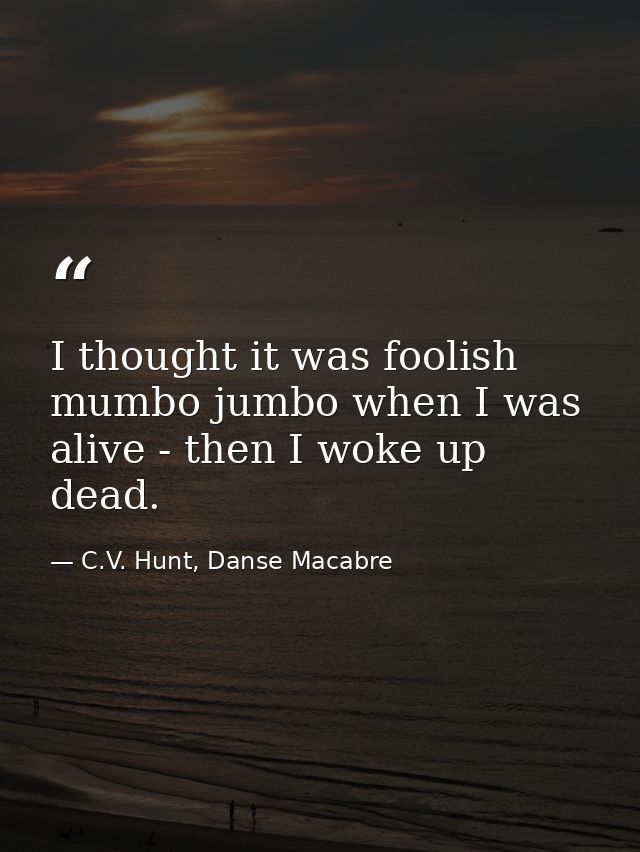 I thought it was foolish mumbo jumbo when I was alive - then I woke up dead. — C.V. Hunt, Danse Macabre