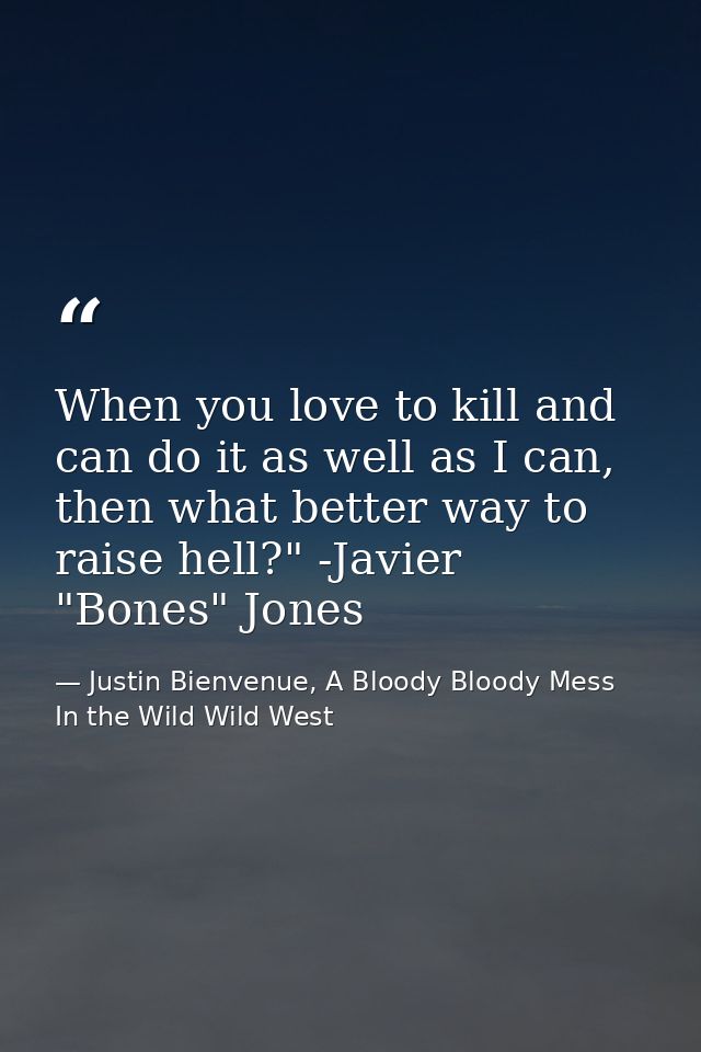 When you love to kill and can do it as well as I can, then what better way to raise hell?" -Javier "Bones" Jones — Justin Bienvenue, A Bloody Bloody Mess In the Wild Wild West