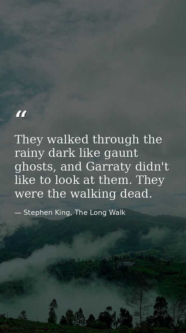 They walked through the rainy dark like gaunt ghosts, and Garraty didn't like to look at them. They were the walking dea — Stephen King, The Long Walk