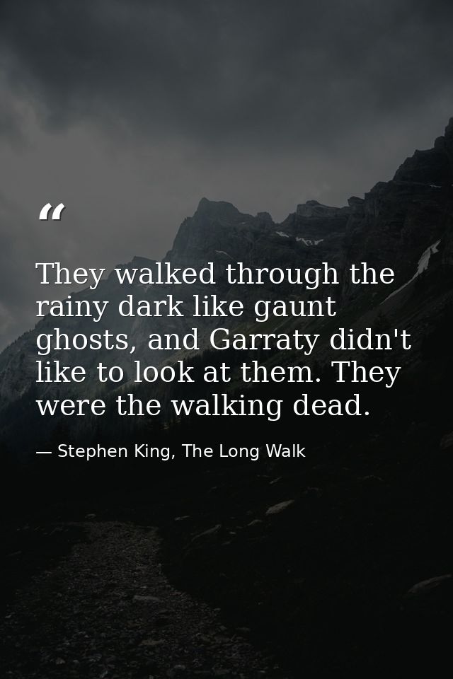They walked through the rainy dark like gaunt ghosts, and Garraty didn't like to look at them. They were the walking dea — Stephen King, The Long Walk