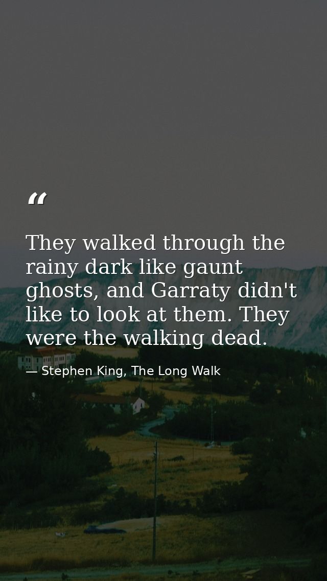 They walked through the rainy dark like gaunt ghosts, and Garraty didn't like to look at them. They were the walking dea — Stephen King, The Long Walk