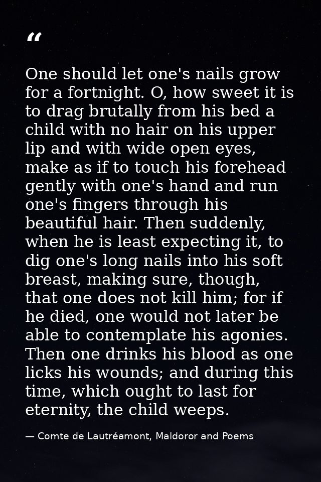 One should let one's nails grow for a fortnight. O, how sweet it is to drag brutally from his bed a child with no hair o — Comte de Lautréamont, Maldoror and Poems