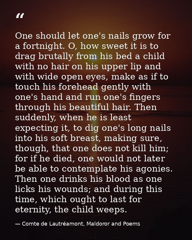 One should let one's nails grow for a fortnight. O, how sweet it is to drag brutally from his bed a child with no hair o — Comte de Lautréamont, Maldoror and Poems