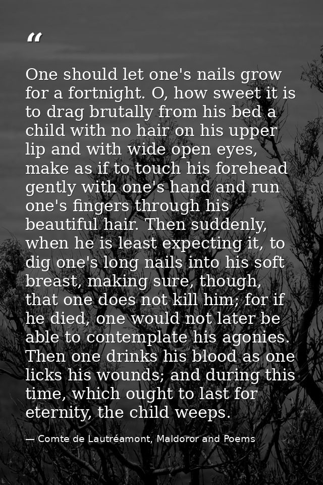 One should let one's nails grow for a fortnight. O, how sweet it is to drag brutally from his bed a child with no hair o — Comte de Lautréamont, Maldoror and Poems