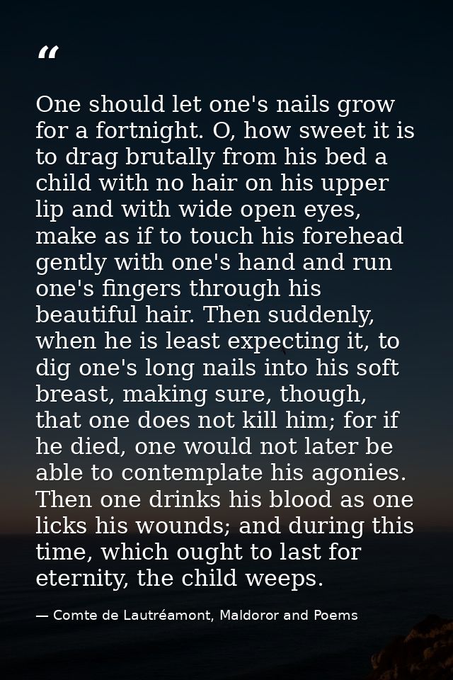 One should let one's nails grow for a fortnight. O, how sweet it is to drag brutally from his bed a child with no hair o — Comte de Lautréamont, Maldoror and Poems