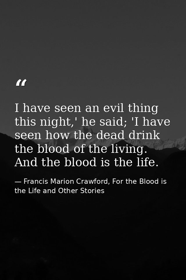 I have seen an evil thing this night,' he said; 'I have seen how the dead drink the blood of the living. And the blood i — Francis Marion Crawford, For the Blood is the Life and Other Stories