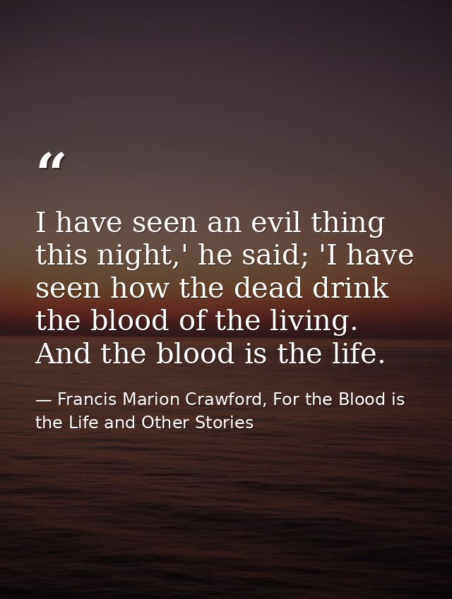 I have seen an evil thing this night,' he said; 'I have seen how the dead drink the blood of the living. And the blood i — Francis Marion Crawford, For the Blood is the Life and Other Stories