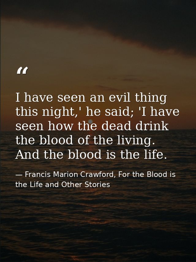 I have seen an evil thing this night,' he said; 'I have seen how the dead drink the blood of the living. And the blood i — Francis Marion Crawford, For the Blood is the Life and Other Stories