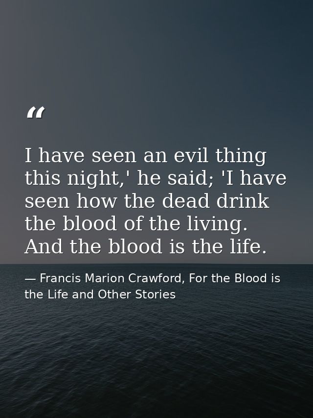 I have seen an evil thing this night,' he said; 'I have seen how the dead drink the blood of the living. And the blood i — Francis Marion Crawford, For the Blood is the Life and Other Stories