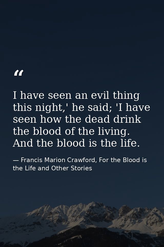 I have seen an evil thing this night,' he said; 'I have seen how the dead drink the blood of the living. And the blood i — Francis Marion Crawford, For the Blood is the Life and Other Stories