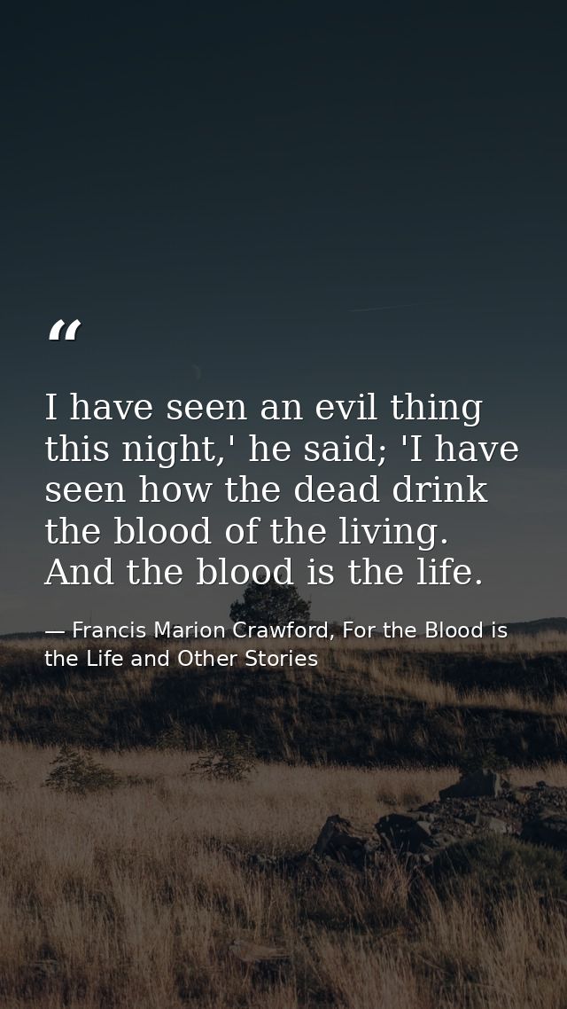I have seen an evil thing this night,' he said; 'I have seen how the dead drink the blood of the living. And the blood i — Francis Marion Crawford, For the Blood is the Life and Other Stories