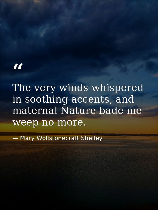 The very winds whispered in soothing accents, and maternal Nature bade me weep no more. — Mary Wollstonecraft Shelley
