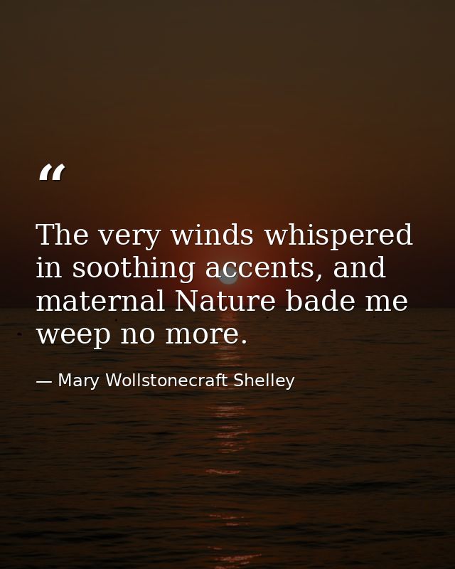 The very winds whispered in soothing accents, and maternal Nature bade me weep no more. — Mary Wollstonecraft Shelley