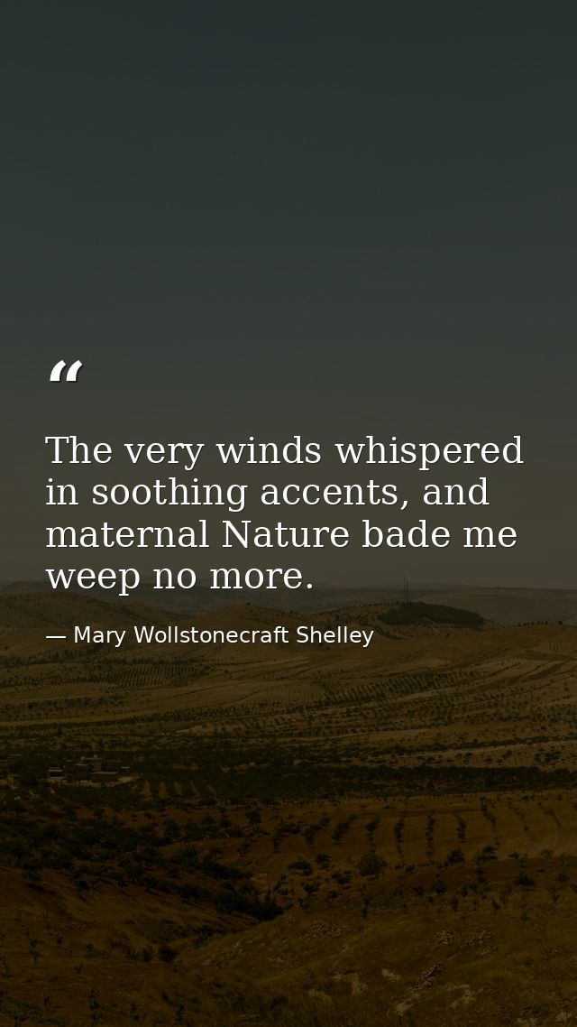 The very winds whispered in soothing accents, and maternal Nature bade me weep no more. — Mary Wollstonecraft Shelley