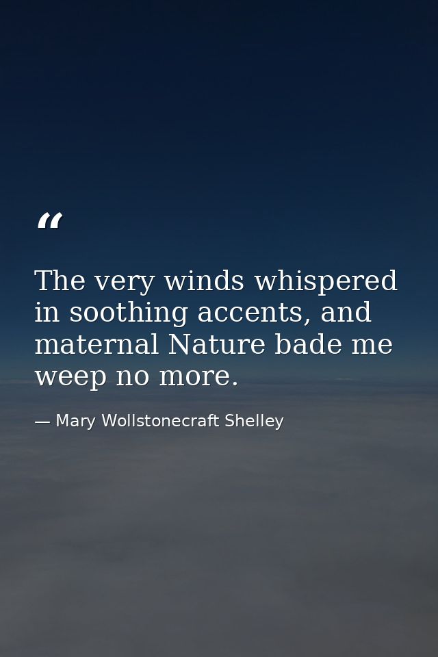 The very winds whispered in soothing accents, and maternal Nature bade me weep no more. — Mary Wollstonecraft Shelley