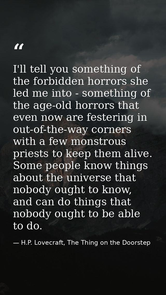 I'll tell you something of the forbidden horrors she led me into - something of the age-old horrors that even now are fe — H.P. Lovecraft, The Thing on the Doorstep