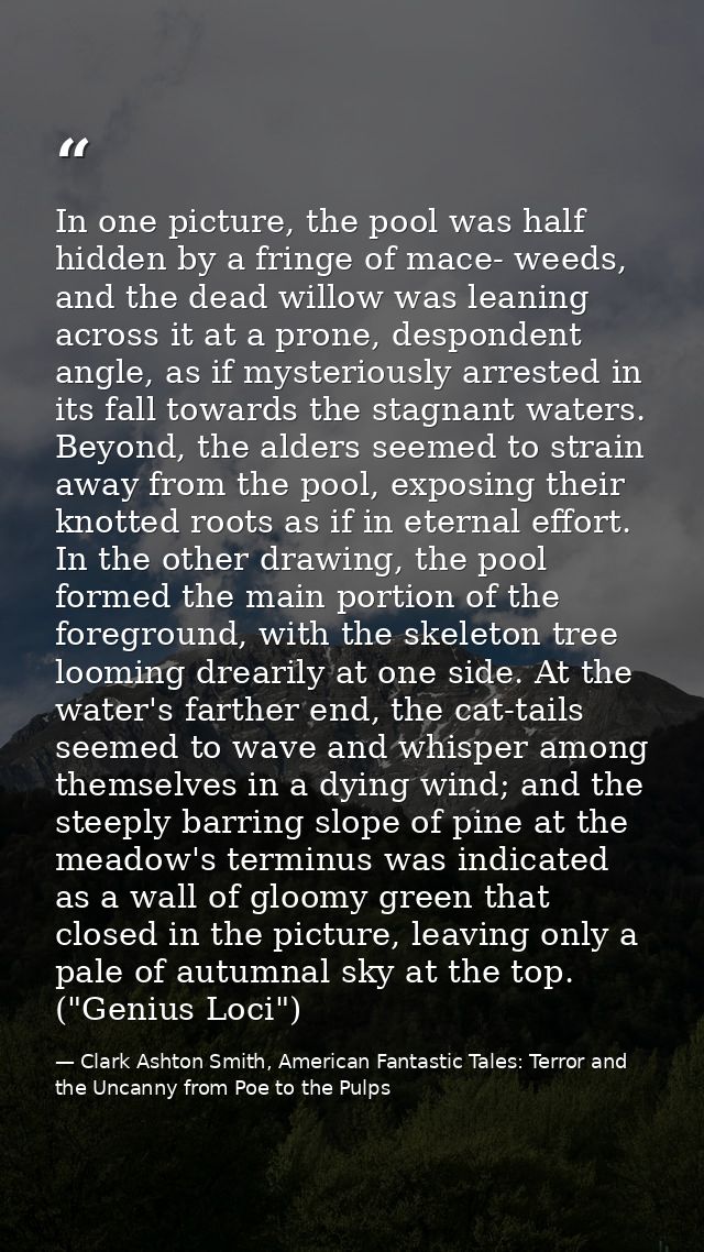 In one picture, the pool was half hidden by a fringe of mace- weeds, and the dead willow was leaning across it at a pron — Clark Ashton Smith, American Fantastic Tales: Terror and the Uncanny from Poe to the Pulps