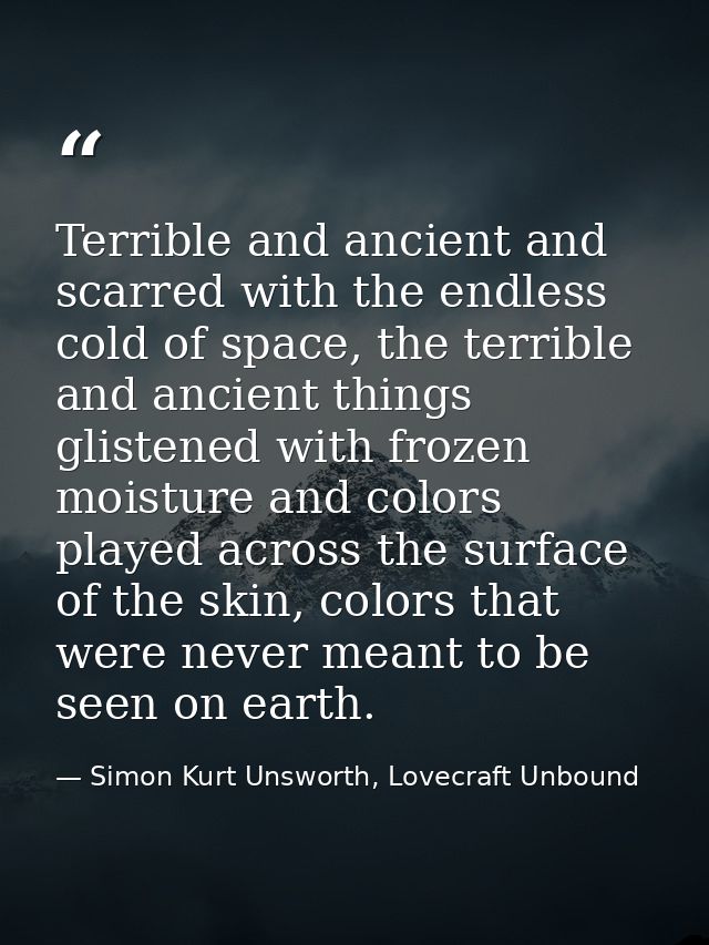 Terrible and ancient and scarred with the endless cold of space, the terrible and ancient things glistened with frozen m — Simon Kurt Unsworth, Lovecraft Unbound