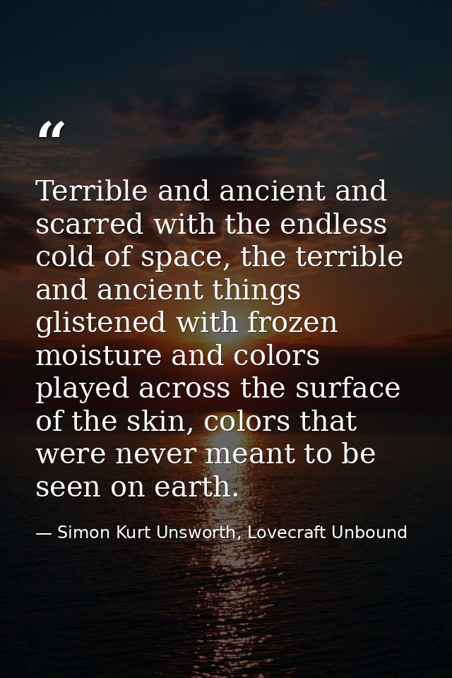 Terrible and ancient and scarred with the endless cold of space, the terrible and ancient things glistened with frozen m — Simon Kurt Unsworth, Lovecraft Unbound