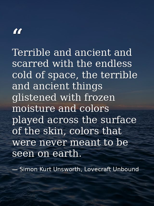 Terrible and ancient and scarred with the endless cold of space, the terrible and ancient things glistened with frozen m — Simon Kurt Unsworth, Lovecraft Unbound