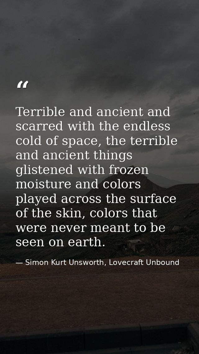 Terrible and ancient and scarred with the endless cold of space, the terrible and ancient things glistened with frozen m — Simon Kurt Unsworth, Lovecraft Unbound