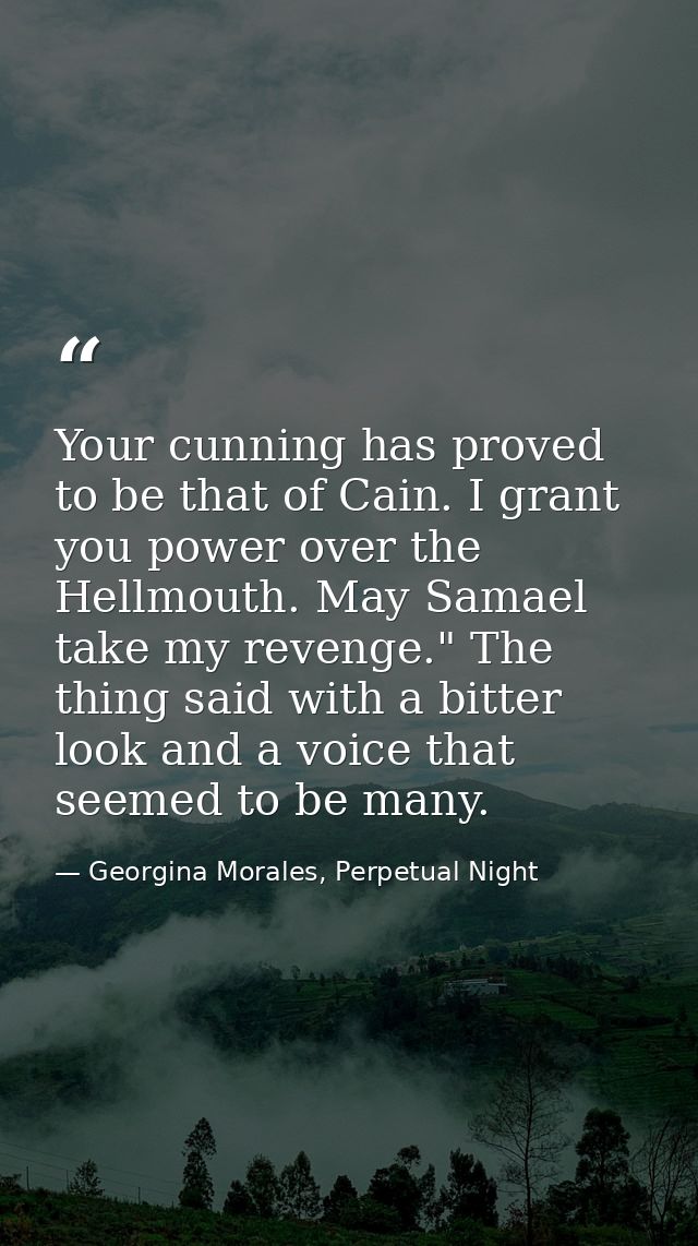 Your cunning has proved to be that of Cain. I grant you power over the Hellmouth. May Samael take my revenge." The thing — Georgina Morales, Perpetual Night