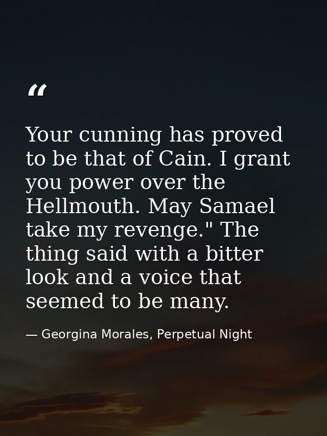Your cunning has proved to be that of Cain. I grant you power over the Hellmouth. May Samael take my revenge." The thing — Georgina Morales, Perpetual Night