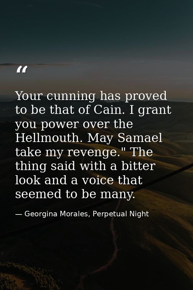 Your cunning has proved to be that of Cain. I grant you power over the Hellmouth. May Samael take my revenge." The thing — Georgina Morales, Perpetual Night