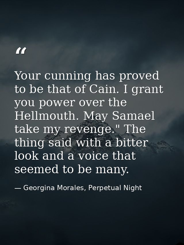 Your cunning has proved to be that of Cain. I grant you power over the Hellmouth. May Samael take my revenge." The thing — Georgina Morales, Perpetual Night