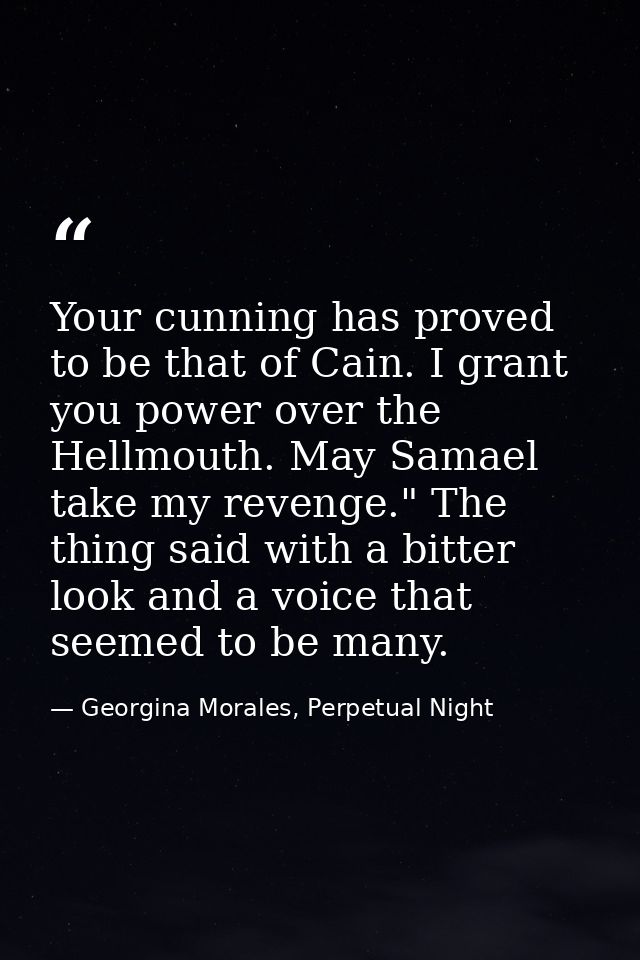 Your cunning has proved to be that of Cain. I grant you power over the Hellmouth. May Samael take my revenge." The thing — Georgina Morales, Perpetual Night