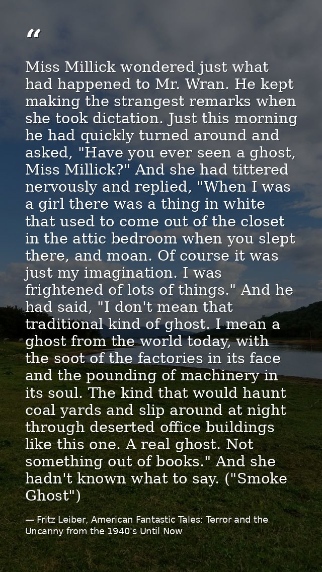 Miss Millick wondered just what had happened to Mr. Wran. He kept making the strangest remarks when she took dictation.  — Fritz Leiber, American Fantastic Tales: Terror and the Uncanny from the 1940's Until Now